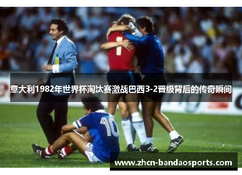 意大利1982年世界杯淘汰赛激战巴西3-2晋级背后的传奇瞬间