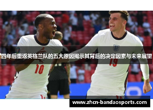 四年后重返英格兰队的五大原因揭示其背后的决定因素与未来展望