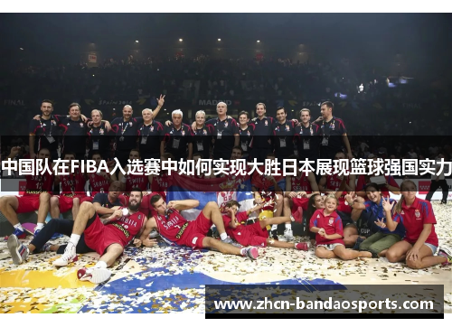 中国队在FIBA入选赛中如何实现大胜日本展现篮球强国实力
