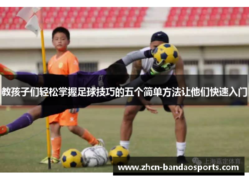 教孩子们轻松掌握足球技巧的五个简单方法让他们快速入门