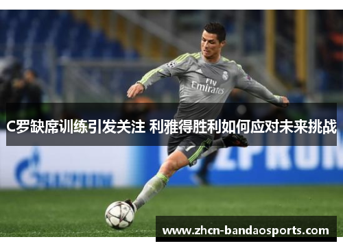 C罗缺席训练引发关注 利雅得胜利如何应对未来挑战