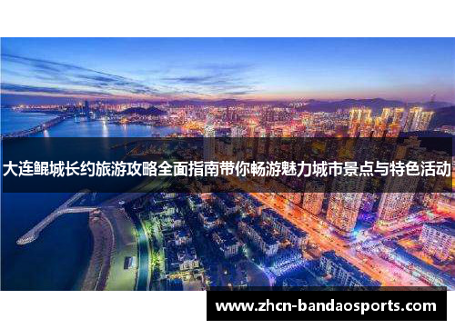 大连鲲城长约旅游攻略全面指南带你畅游魅力城市景点与特色活动