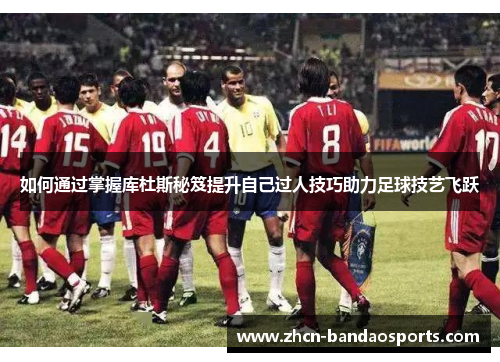 如何通过掌握库杜斯秘笈提升自己过人技巧助力足球技艺飞跃
