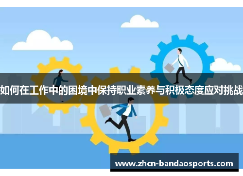 如何在工作中的困境中保持职业素养与积极态度应对挑战
