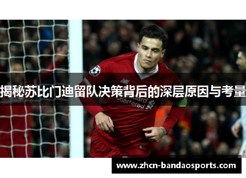 揭秘苏比门迪留队决策背后的深层原因与考量