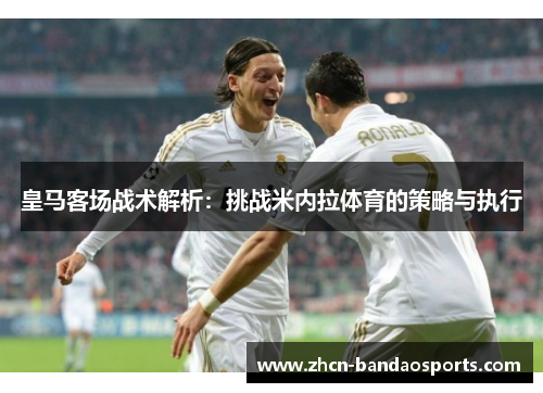 皇马客场战术解析：挑战米内拉体育的策略与执行