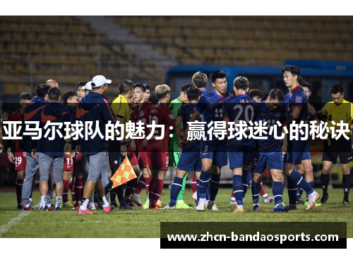 亚马尔球队的魅力：赢得球迷心的秘诀