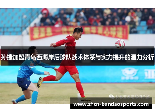 孙捷加盟青岛西海岸后球队战术体系与实力提升的潜力分析