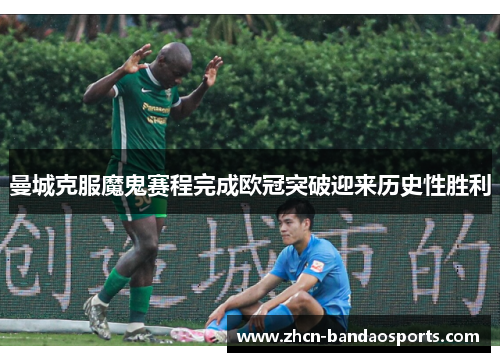 曼城克服魔鬼赛程完成欧冠突破迎来历史性胜利