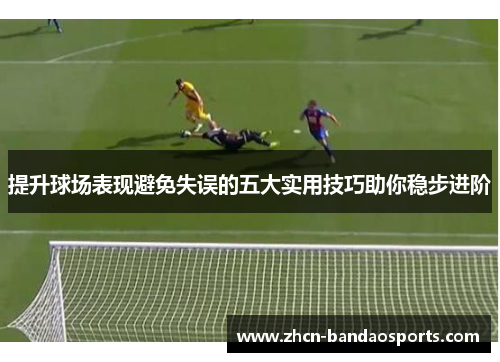 提升球场表现避免失误的五大实用技巧助你稳步进阶
