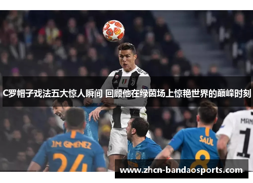 C罗帽子戏法五大惊人瞬间 回顾他在绿茵场上惊艳世界的巅峰时刻