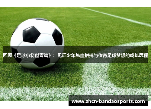 回顾《足球小将世青篇》：见证少年热血拼搏与传奇足球梦想的成长历程