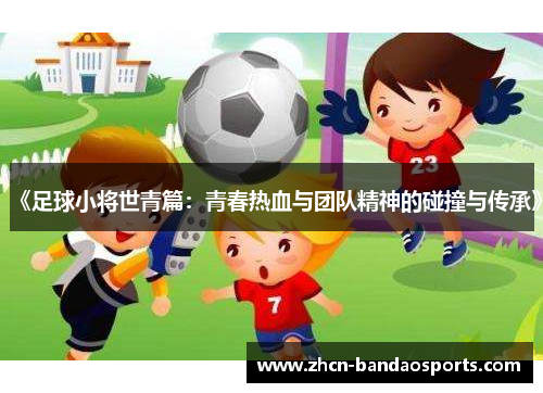 《足球小将世青篇：青春热血与团队精神的碰撞与传承》