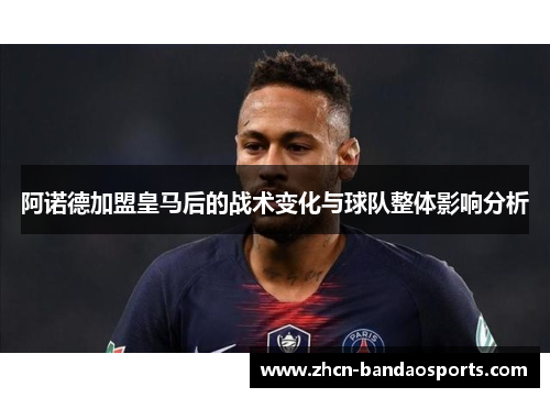 阿诺德加盟皇马后的战术变化与球队整体影响分析