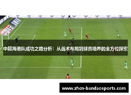 中超海港队成功之路分析：从战术布局到球员培养的全方位探索