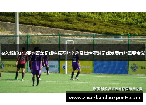 深入解析U18亚洲青年足球锦标赛的全称及其在亚洲足球发展中的重要意义