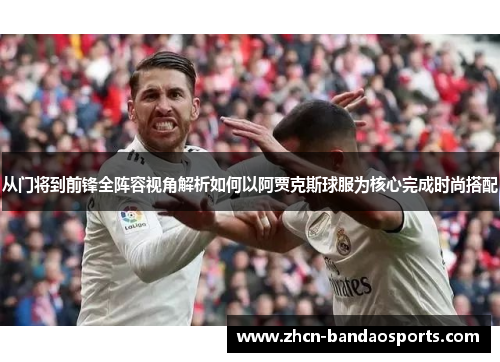 从门将到前锋全阵容视角解析如何以阿贾克斯球服为核心完成时尚搭配