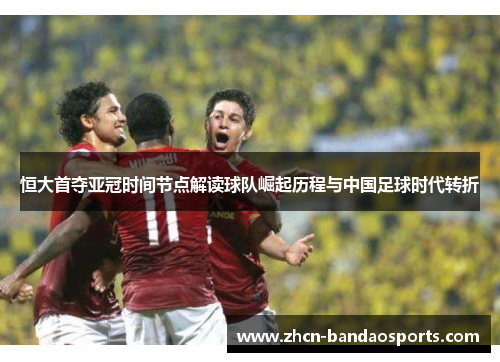 恒大首夺亚冠时间节点解读球队崛起历程与中国足球时代转折