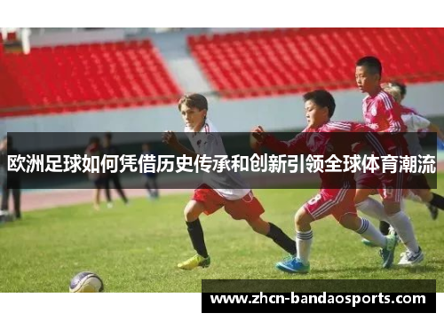 欧洲足球如何凭借历史传承和创新引领全球体育潮流