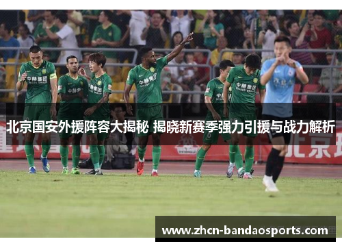 北京国安外援阵容大揭秘 揭晓新赛季强力引援与战力解析