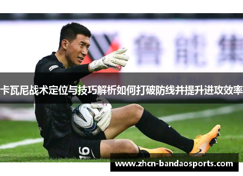 卡瓦尼战术定位与技巧解析如何打破防线并提升进攻效率