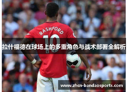 拉什福德在球场上的多重角色与战术部署全解析